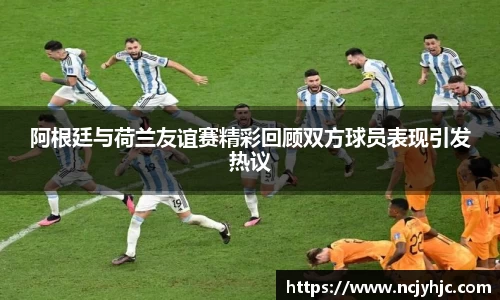阿根廷与荷兰友谊赛精彩回顾双方球员表现引发热议